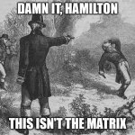 Damn it,Hamilton | DAMN IT, HAMILTON; THIS ISN'T THE MATRIX | image tagged in aaron burr and alexander hamilton | made w/ Imgflip meme maker