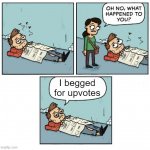 Oh no, what happened to you? | I begged for upvotes | image tagged in upvote beggars | made w/ Imgflip meme maker
