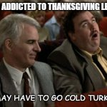 Daily bad dad joke November 23 2022 | I THINK I'M ADDICTED TO THANKSGIVING LEFTOVERS.... I MAY HAVE TO GO COLD TURKEY. | image tagged in planes trains automobiles | made w/ Imgflip meme maker