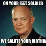 Birthday wishes | ON YOUR FEET SOLDIER; AS WE SALUTE YOUR BIRTHDAY! | image tagged in dwight eisenhower | made w/ Imgflip meme maker