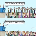 wow | WHO WANTS TO CLEAN AT SCHOOL; WHO WANTS TO CLEAN AT HOME | image tagged in raise your hand if | made w/ Imgflip meme maker