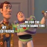 I do it | THE SAME PIC I DREW; ME FOR THE 1000TH DAMN TIME; MY BORED FRIEND | image tagged in woody and buzz | made w/ Imgflip meme maker