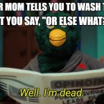 heck naw | BUT YOU SAY, "OR ELSE WHAT?"; WHEN YOUR MOM TELLS YOU TO WASH THE DISHES | image tagged in don't hug me i'm scared i'm dead | made w/ Imgflip meme maker