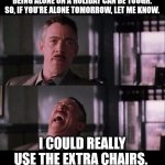 holiday special message | BEING ALONE ON A HOLIDAY CAN BE TOUGH. SO, IF YOU'RE ALONE TOMORROW, LET ME KNOW. I COULD REALLY USE THE EXTRA CHAIRS. | image tagged in j jonah jameson | made w/ Imgflip meme maker