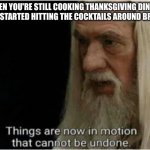 Thanksgiving Daydrinking | WHEN YOU'RE STILL COOKING THANKSGIVING DINNER AT 7 & STARTED HITTING THE COCKTAILS AROUND BRUNCH | image tagged in gandalf motion | made w/ Imgflip meme maker