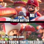 Don’t touch that you’ll die | ME; THE POWER BUTTON; MY PC SAVING A GAME; DON’T TOUCH THAT YOU’LL DIE! | image tagged in don t touch that you ll die,memes,funny,die | made w/ Imgflip meme maker
