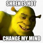 shreksy shrek | SHREK IS HOT; CHANGE MY MIND | image tagged in shreksy shrek | made w/ Imgflip meme maker