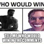 who would win | TELL ME WHO WOULD WIN IN THE COMMENTS | image tagged in who would win | made w/ Imgflip meme maker