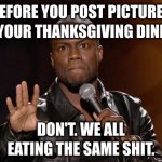 thanksgiving dinner | BEFORE YOU POST PICTURES OF YOUR THANKSGIVING DINNER DON'T. WE ALL EATING THE SAME SHIT. | image tagged in kevin hart,thanksgiving,dinner,thanksgiving dinner | made w/ Imgflip meme maker