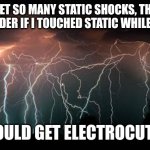 Lightning | I GET SO MANY STATIC SHOCKS, THAT I WONDER IF I TOUCHED STATIC WHILE WET... I COULD GET ELECTROCUTED. | image tagged in lightning | made w/ Imgflip meme maker