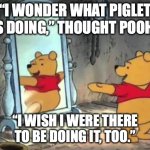 Piglet Thoughts | “I WONDER WHAT PIGLET IS DOING,” THOUGHT POOH. “I WISH I WERE THERE TO BE DOING IT, TOO.” | image tagged in happy pooh bear | made w/ Imgflip meme maker