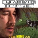I can milk you (template) | MEMERS AFTER SEEING LITERALLY ANYTHING MEME | image tagged in i can milk you template,memes | made w/ Imgflip meme maker