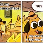 This Is Fine Meme | me and my brothers causing chaos my dad after a long day of work | image tagged in memes,this is fine | made w/ Imgflip meme maker