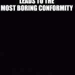 Fun times | THE NARCISSISM OF SMALL DIFFERENCES LEADS TO THE MOST BORING CONFORMITY | image tagged in enlighment is the new wealth | made w/ Imgflip meme maker