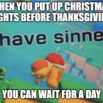 I have sinned | WHEN YOU PUT UP CHRISTMAS LIGHTS BEFORE THANKSGIVING YOU CAN WAIT FOR A DAY | image tagged in i have sinned,happy thanksgiving,memes,funny,wait | made w/ Imgflip meme maker