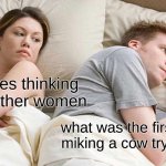 I Bet He's Thinking About Other Women Meme | I bet hes thinking about other women what was the first person miking a cow trying to do | image tagged in memes,i bet he's thinking about other women | made w/ Imgflip meme maker