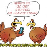Turkey | HERE'S $5, 
GO GET STUFFED.
I'M LEAVIN' TOWN! HAPPY THANKSGIVING TO ALL! | image tagged in turkey | made w/ Imgflip meme maker