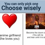 D O O M S L A Y E R O F C O U R S E | A anime girlfriend
(She loves you); Become the doom slayer
(You will rip and tear until it is done) | image tagged in you can pick only one choose wisely,rip and tear,slayers club,doom eternal,doomguy,doom slayers | made w/ Imgflip meme maker