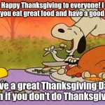 Happy Thanksgiving Day Everyone! | Happy Thanksgiving to everyone! I hope you eat great food and have a good time! Have a great Thanksgiving Day! Even if you don't do Thanksgiving. | image tagged in charlie brown thanksgiving,thanksgiving | made w/ Imgflip meme maker