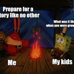 Unlike any other | Prepare for a story like no other; What was it like when you were growing up; My kids; Me | image tagged in mr krabs fire halloween | made w/ Imgflip meme maker