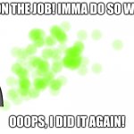 fart cloud | ME ON THE JOB! IMMA DO SO WELL!! OOOPS, I DID IT AGAIN! | image tagged in fart cloud | made w/ Imgflip meme maker
