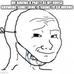 the one invite | ME HAVING A PARTY AT MY HOUSE KNOWING SOMETHING IS GOING TO GO WRONG | image tagged in crying wojak mask | made w/ Imgflip meme maker