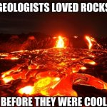 The floor is hot lava forever! | GEOLOGISTS LOVED ROCKS; BEFORE THEY WERE COOL | image tagged in lava | made w/ Imgflip meme maker