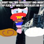 Which one shall you choose? | JESSIE: ALRIGHT YOU TWO (GOURGEIST AND INKAY). WHICH ONE SHALL YOU DIP FLICK IN? WHITE CHOCOLATE OR MILK CHOCOLATE? | image tagged in elysium space station 3,choices | made w/ Imgflip meme maker