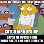 Catch meh outside | CATCH ME OUTSIDE CATCH ME OUTSIDE; CATCH ME OUTSIDE; CATCH ME OUTSIDE GIRL WHEN SHE 70 AND HAVE DEMENTIA | image tagged in what a time to be alive | made w/ Imgflip meme maker