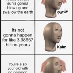 AHHH ScArY | You just found out the sun's gonna blow up and swallow the earth Its not gonna happen for like 3.98657 billion years You're a six your old w | image tagged in memes,panik kalm panik,science,meme man,relatable,kids | made w/ Imgflip meme maker