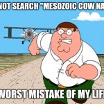 You will regret this | DO NOT SEARCH "MESOZOIC COW NAME"; WORST MISTAKE OF MY LIFE | image tagged in don't search | made w/ Imgflip meme maker