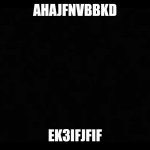 4 | AHAJFNVBBKD; EK3IFJFIF | image tagged in black screen of death | made w/ Imgflip meme maker