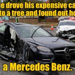 Mercedes Benz | He drove his expensive car into a tree and found out how; a Mercedes Benz. | image tagged in mercedes,crashed his car,into tree,found out how,a mercedes benz | made w/ Imgflip meme maker