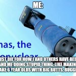 2022 meme | ME: 2022 MUST DIE FOR HOW I AND OTHERS HAVE BEEN TOXIC IDIOTS, AND ME DOING STUPID THING, LIKE MAKING ONE OF MY FRIENDS MAKE 6 YEAR OLDS WIT | image tagged in thomas the thermonuclear bomb | made w/ Imgflip meme maker
