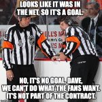 What Refs Really Do... | LOOKS LIKE IT WAS IN THE NET, SO IT'S A GOAL. NO, IT'S NO GOAL. DAVE, WE CAN'T DO WHAT THE FANS WANT. IT'S NOT PART OF THE CONTRACT. | image tagged in hockey referee,memes,hockey,referee,nhl | made w/ Imgflip meme maker