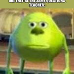 uviloy | TEACHER: WHY ARE YOUR ANSWERS THE EXACT SAME AS YOUR FRIEND
ME: THEY'RE THE SAME QUESTIONS
TEACHER: | image tagged in sully wazowski | made w/ Imgflip meme maker