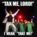 hallelujah preacher church choir televangelist pastor | “TAX ME, LORD!”; I  MEAN,  “TAKE  ME!” | image tagged in hallelujah preacher church choir televangelist pastor | made w/ Imgflip meme maker
