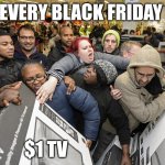 Black Friday matters | EVERY BLACK FRIDAY; $1 TV | image tagged in black friday matters,black friday,tv,money | made w/ Imgflip meme maker