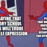 Both are great, valid arguments if you ask me. | PEOPLE SAYING THAT MANDATORY SCHOOL UNIFORMS WILL HELP PREVENT BULLYING BECAUSE NOT EVERYONE CAN AFFORD THE NICE STUFF. PEOPLE SAYING THAT MANDATORY SCHOOL UNIFORMS WILL ERODE AND LIMIT SELF EXPRESSION. | image tagged in multiple spidermans,school,memes,relatable | made w/ Imgflip meme maker