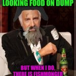 -Sea precious dish. | -I'M NOT ALWAYS LOOKING FOOD ON DUMP; BUT WHEN I DO, THERE IS FISHMONGER TRASH BAGS AS SWEDISH TABLE | image tagged in -most interesting hobo in the world,garbage dump,fishing for upvotes,swedish chef,always has been,peter sellers | made w/ Imgflip meme maker