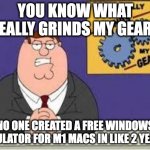 You know what really grinds my gears | YOU KNOW WHAT REALLY GRINDS MY GEARS NO ONE CREATED A FREE WINDOWS EMULATOR FOR M1 MACS IN LIKE 2 YEARS | image tagged in you know what really grinds my gears,mac,emulates,windows,but pays,for it | made w/ Imgflip meme maker