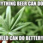 marijuana | ANYTHING BEER CAN DO..... WEED CAN DO BETTER!!!! | image tagged in marijuana | made w/ Imgflip meme maker