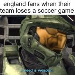 I need a weapon | england fans when their team loses a soccer game | image tagged in i need a weapon,so true memes,memes | made w/ Imgflip meme maker