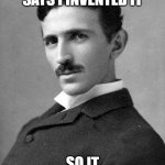 Nikola Tesla | SOMEONE ON FACEBOOK SAYS I INVENTED IT; SO IT MUST BE TRUE. | image tagged in nikola tesla | made w/ Imgflip meme maker