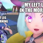 My left leg vs my right leg in the morning | MY LEFT LEG IN THE MORNING; MY RIGHT LEG IN THE MORNING | image tagged in iono perfectly fine and trainer in agony | made w/ Imgflip meme maker