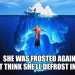 ice berg | I DONT THINK SHE'LL DEFROST IN TIME; SHE WAS FROSTED AGAIN | image tagged in ice berg | made w/ Imgflip meme maker