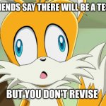 sonic- Derp Tails | WHEN FRIENDS SAY THERE WILL BE A TEST TODAY; BUT YOU DON'T REVISE | image tagged in sonic- derp tails | made w/ Imgflip meme maker