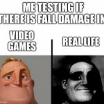 Fall damage | VIDEO GAMES REAL LIFE ME TESTING IF THERE IS FALL DAMAGE IN: | image tagged in teacher's copy,memes,funny,fyp,popular,mr incredible becoming uncanny | made w/ Imgflip meme maker
