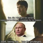 why tho? | But, Sir, I thought we weren't supposed to blow up countries for no reason. Well, being me... has its privileges. | image tagged in being me has its privileges,memes,putin,dumbledore,new template,ukraine | made w/ Imgflip meme maker