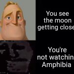 Mr Incredible Instantly Uncanny | You see the moon getting closer; You're not watching Amphibia | image tagged in mr incredible instantly uncanny,amphibia | made w/ Imgflip meme maker